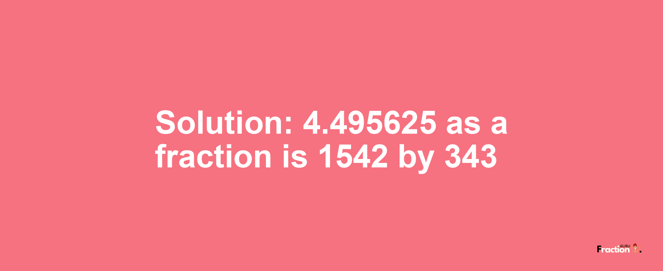 Solution:4.495625 as a fraction is 1542/343